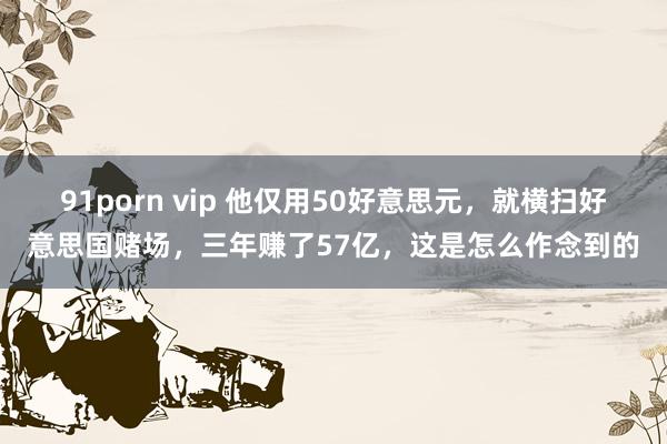 91porn vip 他仅用50好意思元，就横扫好意思国赌场，三年赚了57亿，这是怎么作念到的