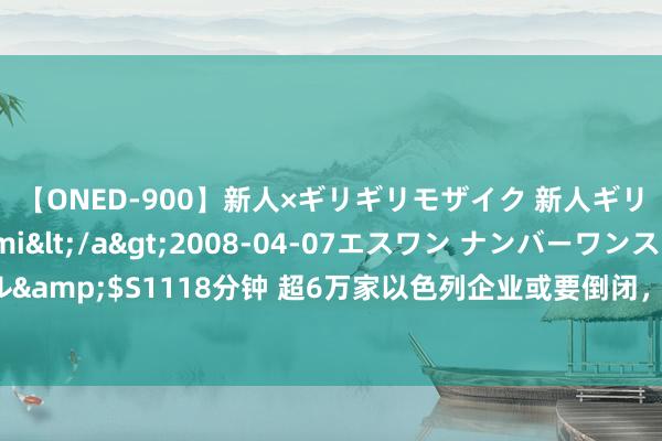 【ONED-900】新人×ギリギリモザイク 新人ギリギリモザイク Ami</a>2008-04-07エスワン ナンバーワンスタイル&$S1118分钟 超6万家以色列企业或要倒闭，再闹下去，内塔尼亚胡恐将绝路一条