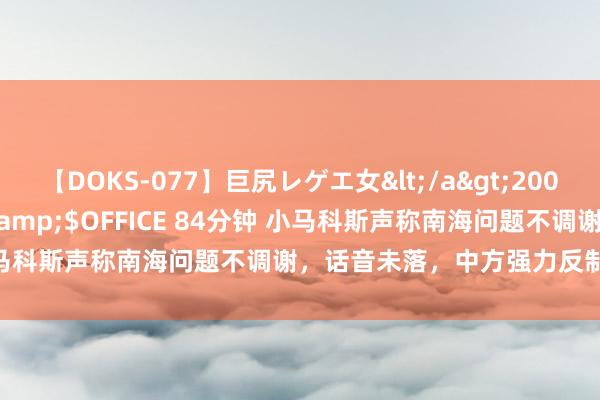 【DOKS-077】巨尻レゲエ女</a>2009-05-01OFFICE K’S&$OFFICE 84分钟 小马科斯声称南海问题不调谢，话音未落，中方强力反制，菲没性情