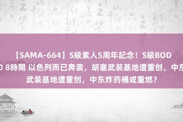 【SAMA-664】S級素人5周年記念！S級BODY中出しBEST30 8時間 以色列而已奔袭，胡塞武装基地遭重创，中东炸药桶或重燃？