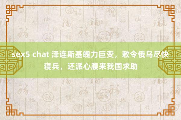 sex5 chat 泽连斯基魄力巨变，敕令俄乌尽快寝兵，还派心腹来我国求助