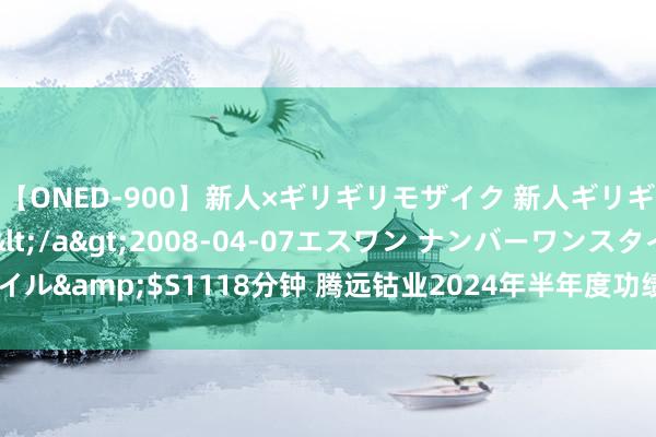 【ONED-900】新人×ギリギリモザイク 新人ギリギリモザイク Ami</a>2008-04-07エスワン ナンバーワンスタイル&$S1118分钟 腾远钴业2024年半年度功绩大幅增长，净利增长428.04%