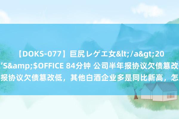 【DOKS-077】巨尻レゲエ女</a>2009-05-01OFFICE K’S&$OFFICE 84分钟 公司半年报协议欠债篡改低，其他白酒企业多是同比新高，怎样回事？今世缘恢复