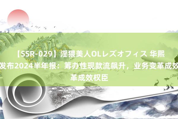 【SSR-029】淫猥美人OLレズオフィス 华熙生物发布2024半年报：筹办性现款流飙升，业务变革成效权臣