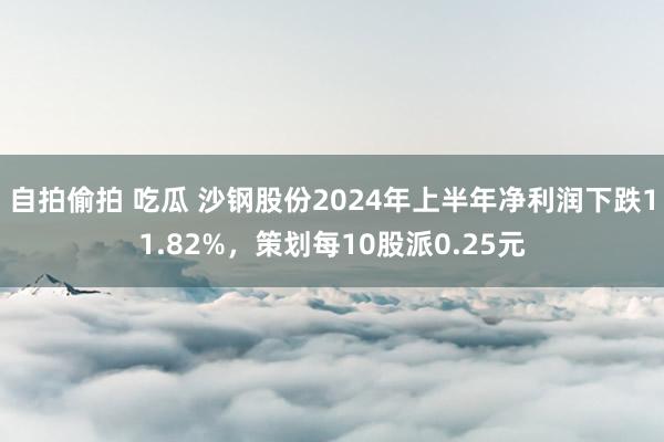 自拍偷拍 吃瓜 沙钢股份2024年上半年净利润下跌11.82%，策划每10股派0.25元