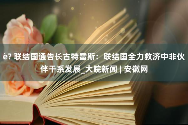 è? 联结国通告长古特雷斯：联结国全力救济中非伙伴干系发展_大皖新闻 | 安徽网