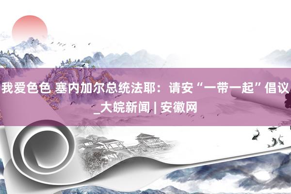 我爱色色 塞内加尔总统法耶：请安“一带一起”倡议_大皖新闻 | 安徽网