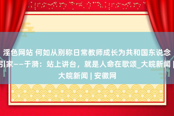 淫色网站 何如从别称日常教师成长为共和国东说念主民汲引家——于漪：站上讲台，就是人命在歌颂_大皖新闻 | 安徽网