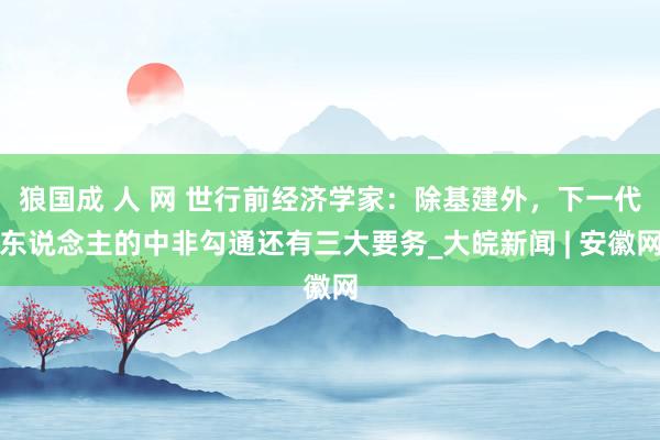 狼国成 人 网 世行前经济学家：除基建外，下一代东说念主的中非勾通还有三大要务_大皖新闻 | 安徽网