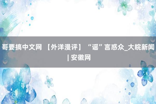 哥要搞中文网 【外洋漫评】 “谣”言惑众_大皖新闻 | 安徽网