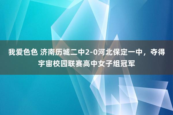 我爱色色 济南历城二中2-0河北保定一中，夺得宇宙校园联赛高中女子组冠军