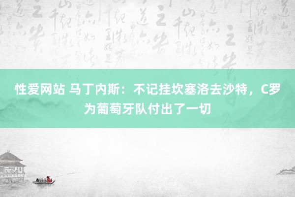 性爱网站 马丁内斯：不记挂坎塞洛去沙特，C罗为葡萄牙队付出了一切