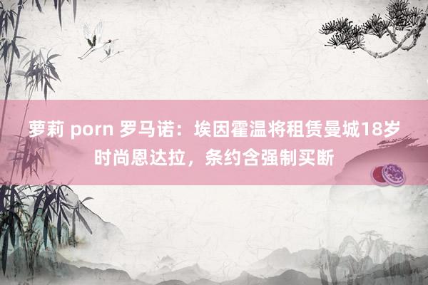 萝莉 porn 罗马诺：埃因霍温将租赁曼城18岁时尚恩达拉，条约含强制买断