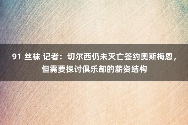 91 丝袜 记者：切尔西仍未灭亡签约奥斯梅恩，但需要探讨俱乐部的薪资结构