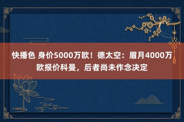 快播色 身价5000万欧！德太空：眉月4000万欧报价科曼，后者尚未作念决定