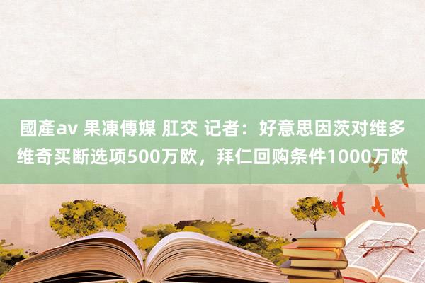 國產av 果凍傳媒 肛交 记者：好意思因茨对维多维奇买断选项500万欧，拜仁回购条件1000万欧