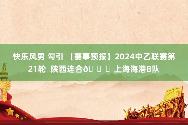 快乐风男 勾引 【赛事预报】2024中乙联赛第21轮  陕西连合?上海海港B队