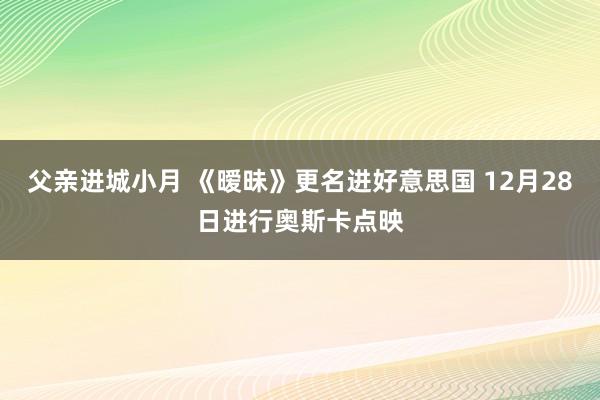 父亲进城小月 《暧昧》更名进好意思国 12月28日进行奥斯卡点映