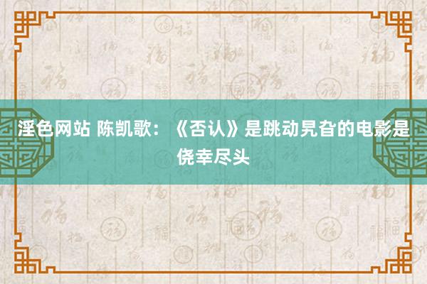 淫色网站 陈凯歌：《否认》是跳动旯旮的电影是侥幸尽头