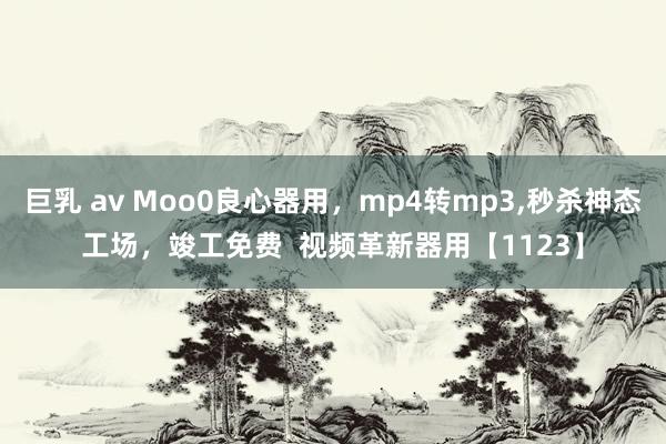 巨乳 av Moo0良心器用，mp4转mp3,秒杀神态工场，竣工免费  视频革新器用【1123】