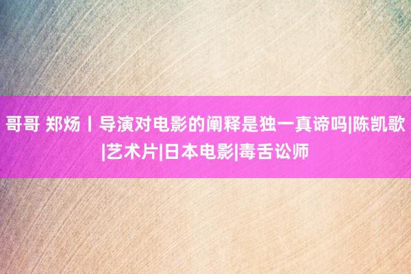 哥哥 郑炀丨导演对电影的阐释是独一真谛吗|陈凯歌|艺术片|日本电影|毒舌讼师