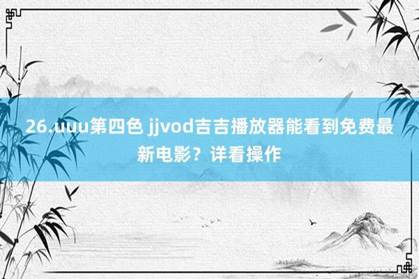 26.uuu第四色 jjvod吉吉播放器能看到免费最新电影？详看操作