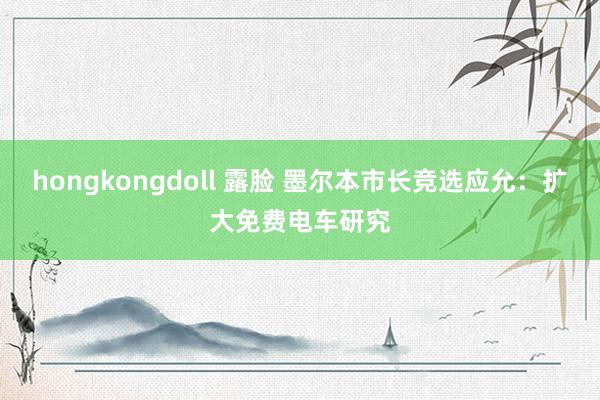 hongkongdoll 露脸 墨尔本市长竞选应允：扩大免费电车研究