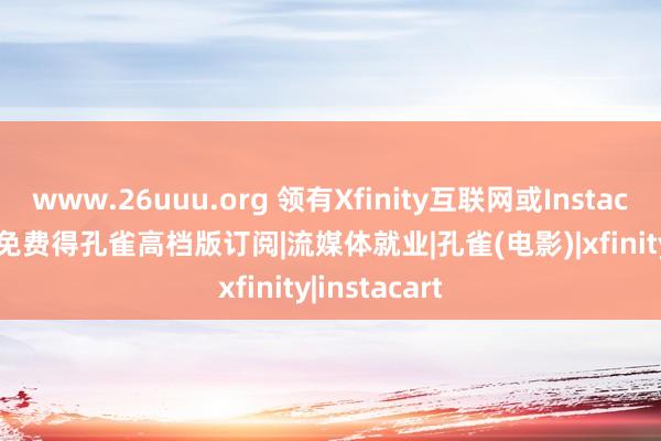 www.26uuu.org 领有Xfinity互联网或Instacart Plus，免费得孔雀高档版订阅|流媒体就业|孔雀(电影)|xfinity|instacart