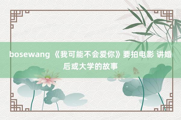 bosewang 《我可能不会爱你》要拍电影 讲婚后或大学的故事