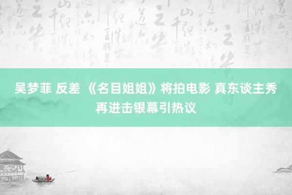 吴梦菲 反差 《名目姐姐》将拍电影 真东谈主秀再进击银幕引热议