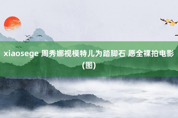 xiaosege 周秀娜视模特儿为踏脚石 愿全裸拍电影(图)