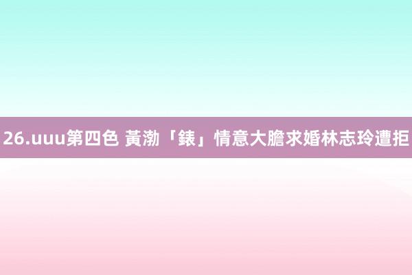 26.uuu第四色 黃渤「錶」情意　大膽求婚林志玲遭拒