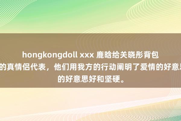 hongkongdoll xxx 鹿晗给关晓彤背包！文娱圈内的真情侣代表，他们用我方的行动阐明了爱情的好意思好和坚硬。