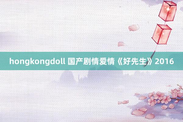 hongkongdoll 国产剧情爱情《好先生》2016