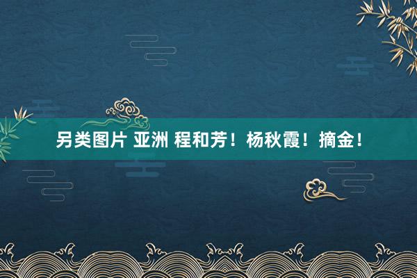 另类图片 亚洲 程和芳！杨秋霞！摘金！