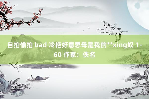 自拍偷拍 bad 冷艳好意思母是我的**xing奴 1-60 作家：佚名