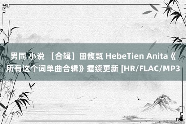 男同 小说 【合辑】田馥甄 HebeTien Anita《所有这个词单曲合辑》握续更新 [HR/FLAC/MP3