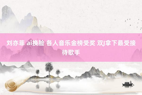 刘亦菲 ai换脸 各人音乐金榜受奖 双J拿下最受接待歌手