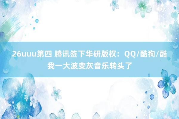 26uuu第四 腾讯签下华研版权：QQ/酷狗/酷我一大波变灰音乐转头了