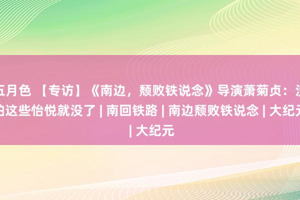 五月色 【专访】《南边，颓败铁说念》导演萧菊贞：没拍这些怡悦就没了 | 南回铁路 | 南边颓败铁说念 | 大纪元