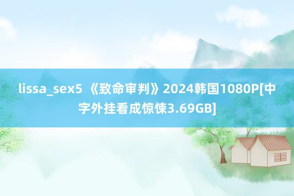 lissa_sex5 《致命审判》2024韩国1080P[中字外挂看成惊悚3.69GB]