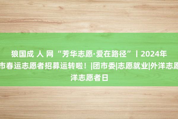 狼国成 人 网 “芳华志愿·爱在路径”丨2024年资阳市春运志愿者招募运转啦！|团市委|志愿就业|外洋志愿者日