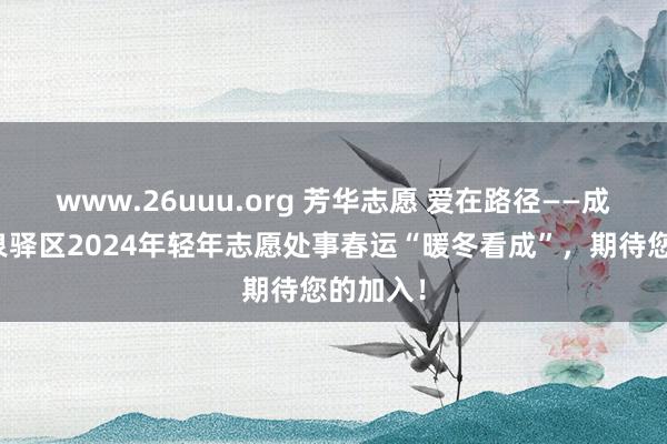 www.26uuu.org 芳华志愿 爱在路径——成齐市龙泉驿区2024年轻年志愿处事春运“暖冬看成”，期待您的加入！